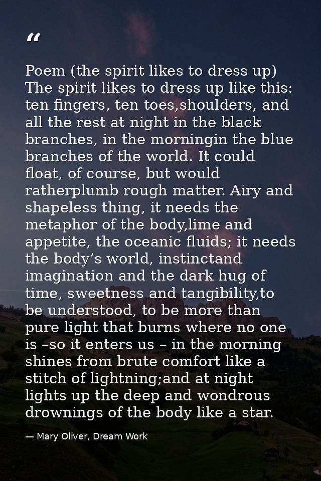 Poem (the spirit likes to dress up) The spirit likes to dress up like this: ten fingers, ten toes,shoulders, and all the — Mary Oliver, Dream Work