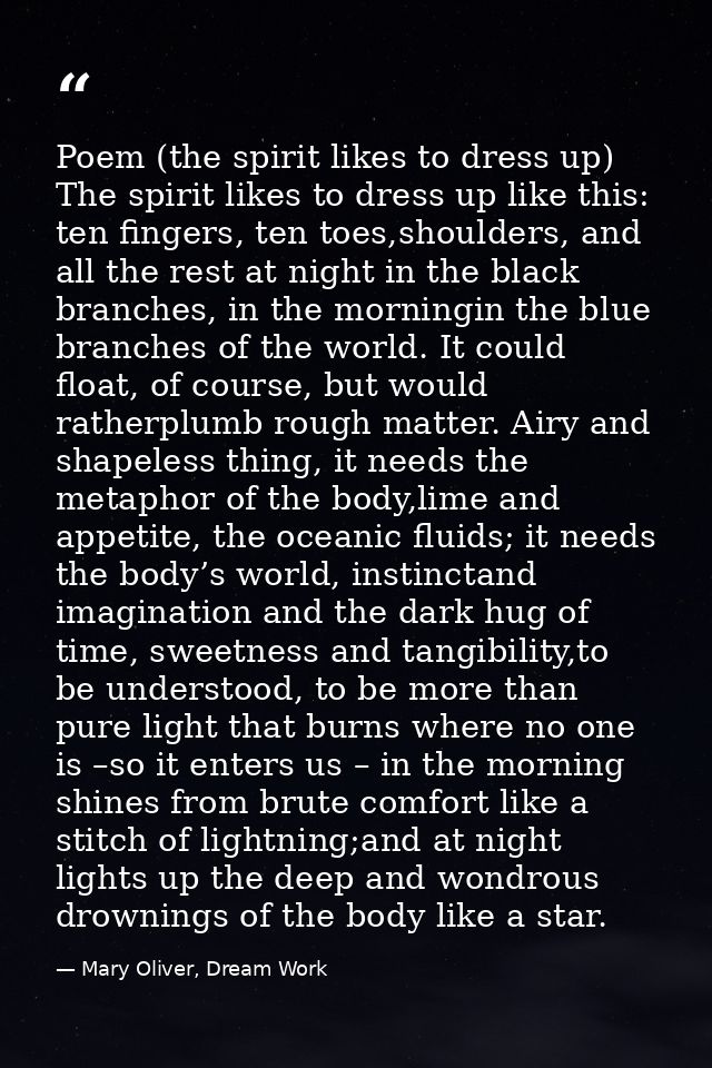 Poem (the spirit likes to dress up) The spirit likes to dress up like this: ten fingers, ten toes,shoulders, and all the — Mary Oliver, Dream Work