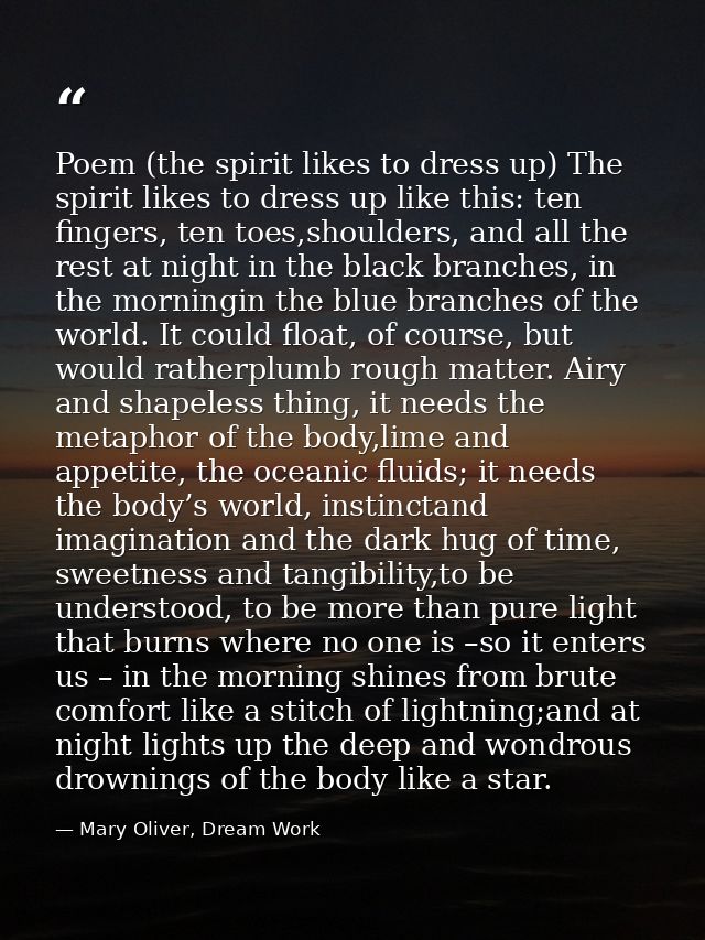 Poem (the spirit likes to dress up) The spirit likes to dress up like this: ten fingers, ten toes,shoulders, and all the — Mary Oliver, Dream Work