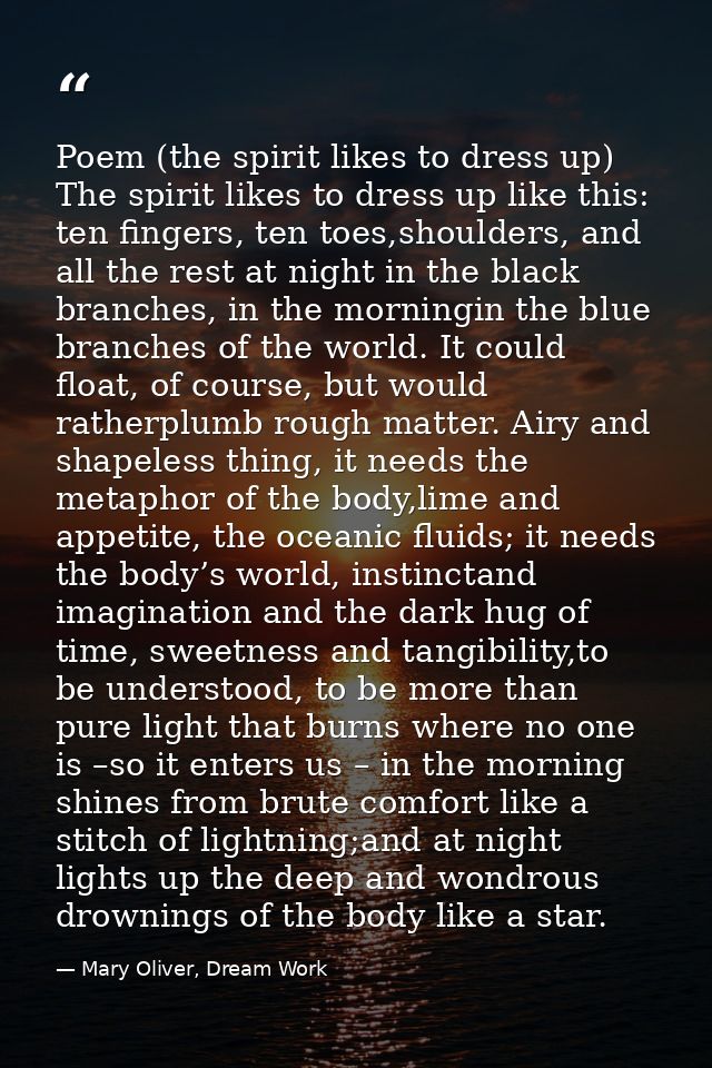 Poem (the spirit likes to dress up) The spirit likes to dress up like this: ten fingers, ten toes,shoulders, and all the — Mary Oliver, Dream Work