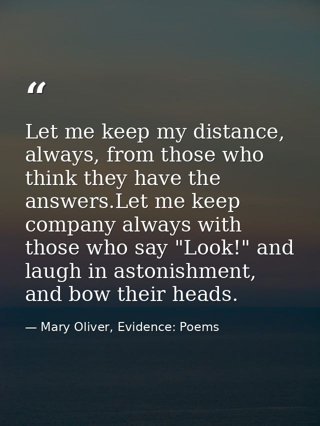 Let me keep my distance, always, from those who think they have the answers.Let me keep company always with those who sa — Mary Oliver, Evidence: Poems