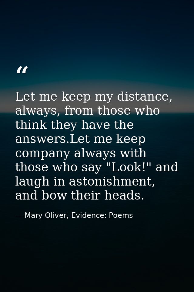 Let me keep my distance, always, from those who think they have the answers.Let me keep company always with those who sa — Mary Oliver, Evidence: Poems