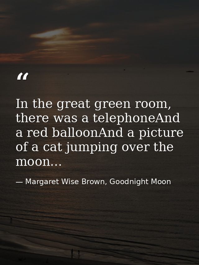 In the great green room, there was a telephoneAnd a red balloonAnd a picture of a cat jumping over the moon... — Margaret Wise Brown, Goodnight Moon
