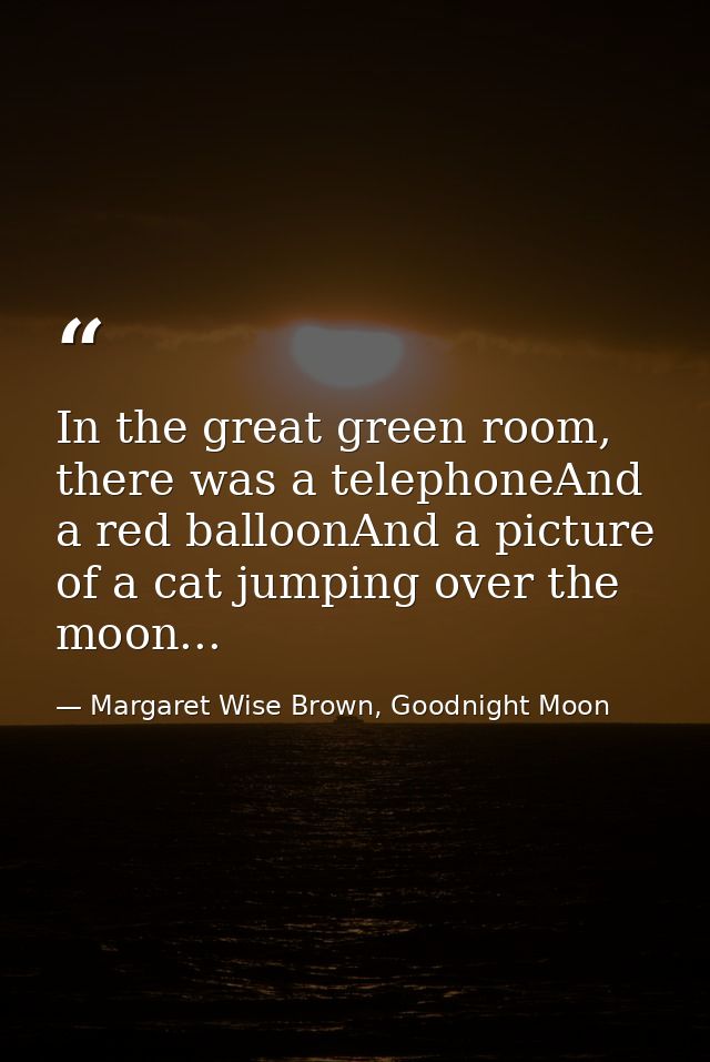In the great green room, there was a telephoneAnd a red balloonAnd a picture of a cat jumping over the moon... — Margaret Wise Brown, Goodnight Moon