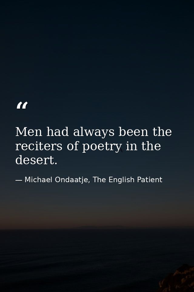 Men had always been the reciters of poetry in the desert. — Michael Ondaatje, The English Patient