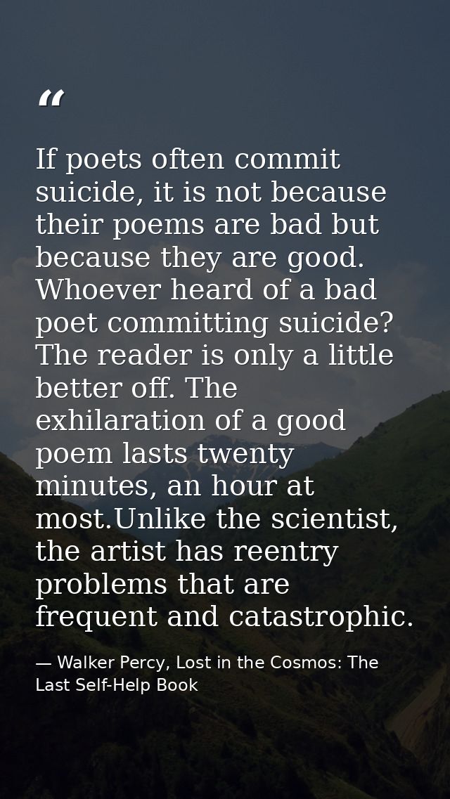 If poets often commit suicide, it is not because their poems are bad but because they are good. Whoever heard of a bad p — Walker Percy, Lost in the Cosmos: The Last Self-Help Book