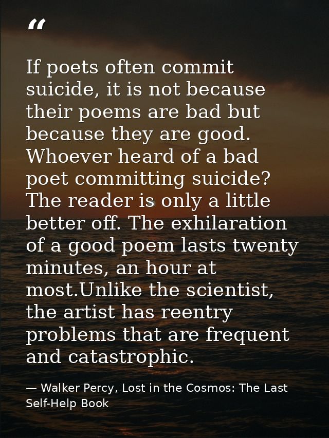 If poets often commit suicide, it is not because their poems are bad but because they are good. Whoever heard of a bad p — Walker Percy, Lost in the Cosmos: The Last Self-Help Book