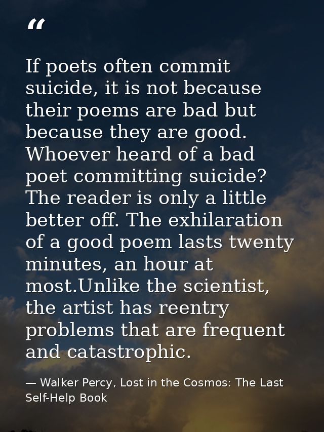If poets often commit suicide, it is not because their poems are bad but because they are good. Whoever heard of a bad p — Walker Percy, Lost in the Cosmos: The Last Self-Help Book