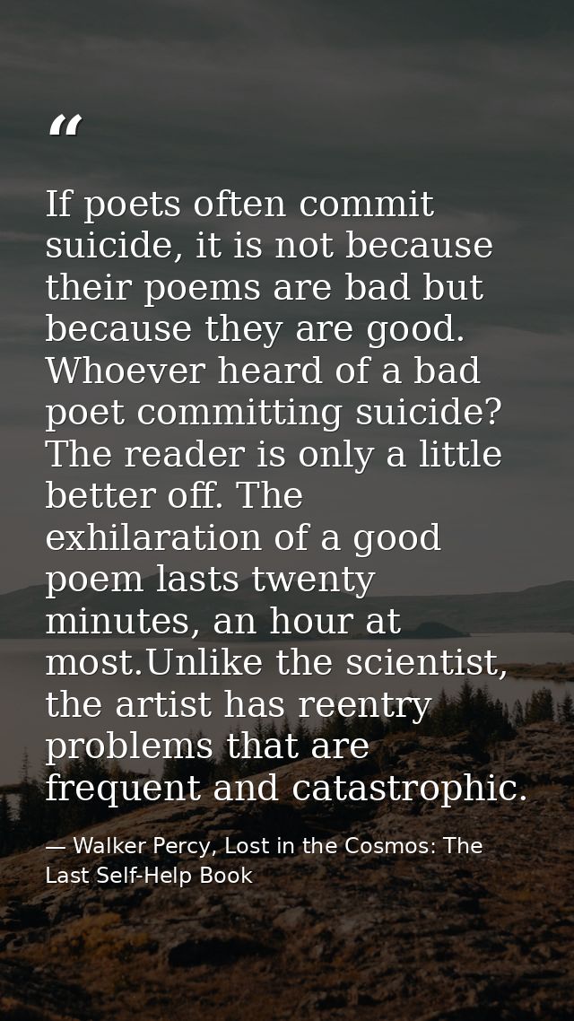 If poets often commit suicide, it is not because their poems are bad but because they are good. Whoever heard of a bad p — Walker Percy, Lost in the Cosmos: The Last Self-Help Book