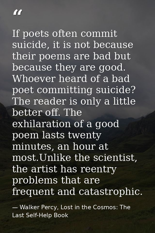 If poets often commit suicide, it is not because their poems are bad but because they are good. Whoever heard of a bad p — Walker Percy, Lost in the Cosmos: The Last Self-Help Book