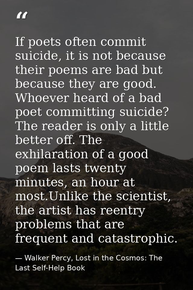 If poets often commit suicide, it is not because their poems are bad but because they are good. Whoever heard of a bad p — Walker Percy, Lost in the Cosmos: The Last Self-Help Book