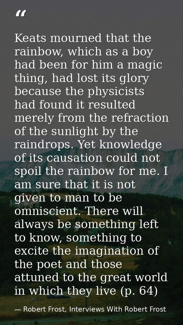 Keats mourned that the rainbow, which as a boy had been for him a magic thing, had lost its glory because the physicists — Robert Frost, Interviews With Robert Frost