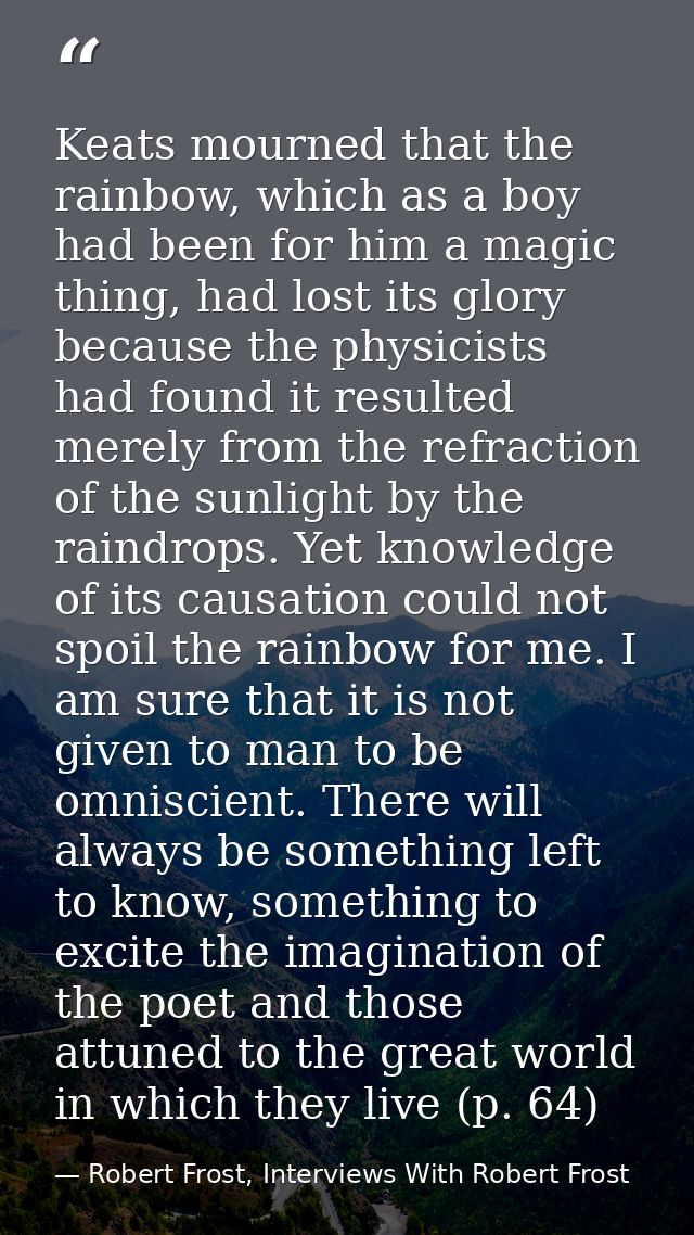 Keats mourned that the rainbow, which as a boy had been for him a magic thing, had lost its glory because the physicists — Robert Frost, Interviews With Robert Frost