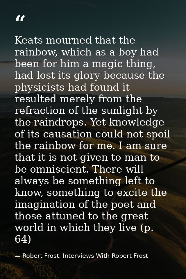 Keats mourned that the rainbow, which as a boy had been for him a magic thing, had lost its glory because the physicists — Robert Frost, Interviews With Robert Frost