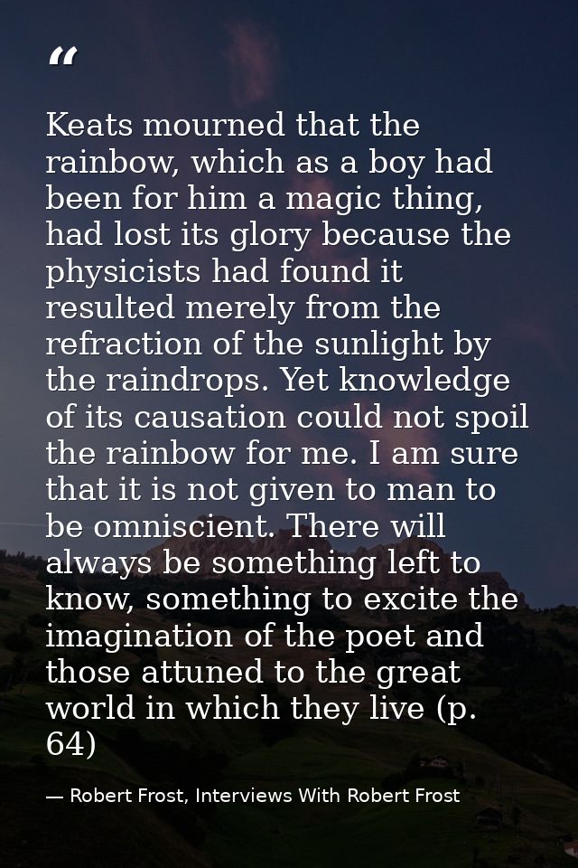 Keats mourned that the rainbow, which as a boy had been for him a magic thing, had lost its glory because the physicists — Robert Frost, Interviews With Robert Frost
