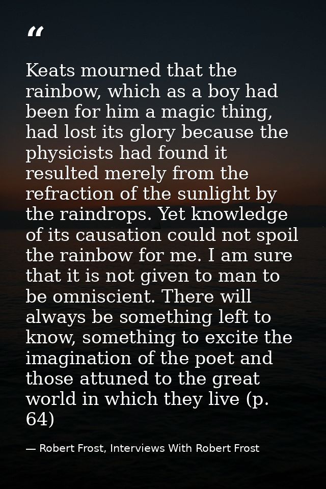 Keats mourned that the rainbow, which as a boy had been for him a magic thing, had lost its glory because the physicists — Robert Frost, Interviews With Robert Frost