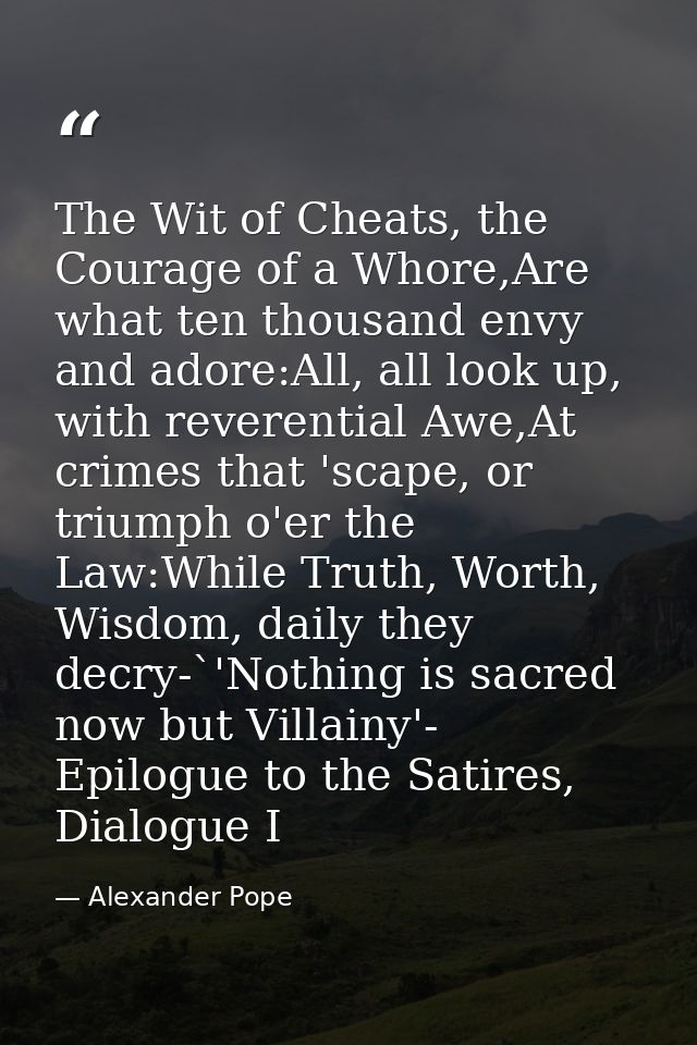 The Wit of Cheats, the Courage of a Whore,Are what ten thousand envy and adore:All, all look up, with reverential Awe,At — Alexander Pope