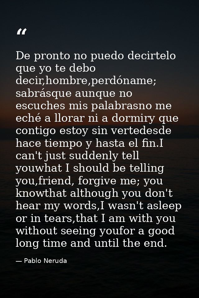De pronto no puedo decirtelo que yo te debo decir,hombre,perdóname; sabrásque aunque no escuches mis palabrasno me eché  — Pablo Neruda