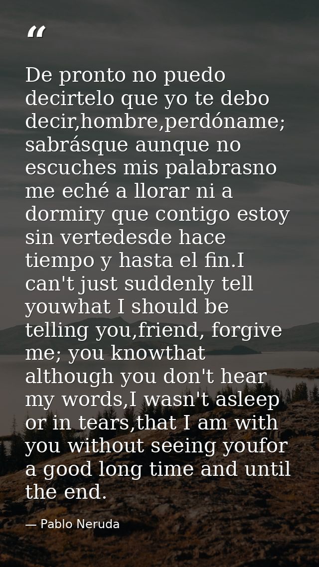 De pronto no puedo decirtelo que yo te debo decir,hombre,perdóname; sabrásque aunque no escuches mis palabrasno me eché  — Pablo Neruda