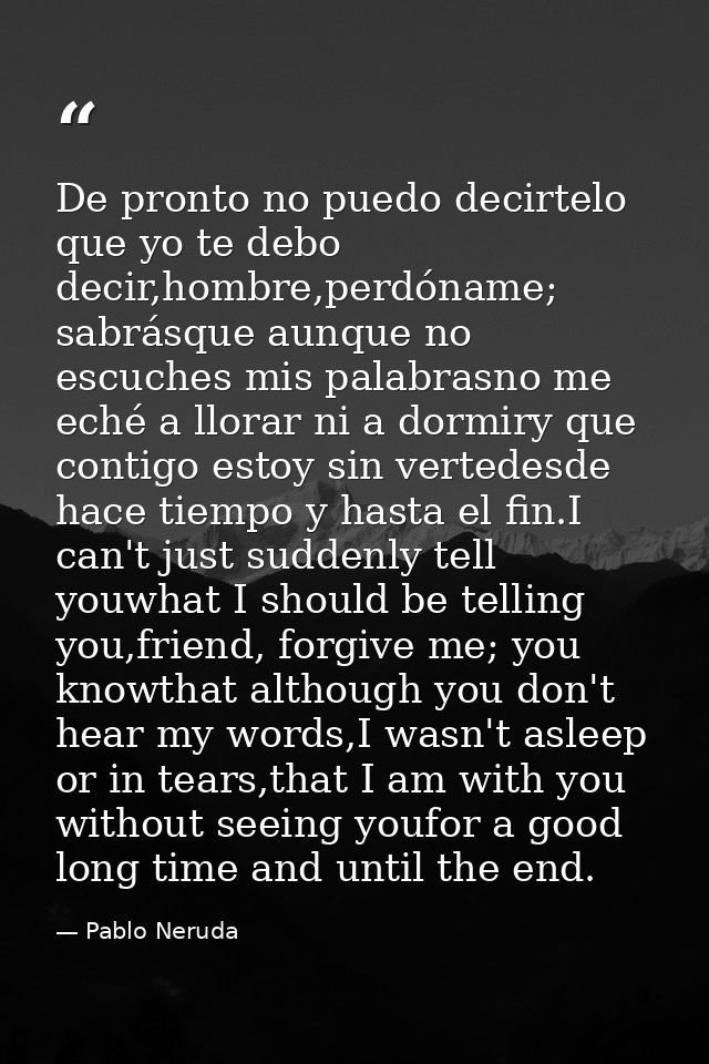 De pronto no puedo decirtelo que yo te debo decir,hombre,perdóname; sabrásque aunque no escuches mis palabrasno me eché  — Pablo Neruda