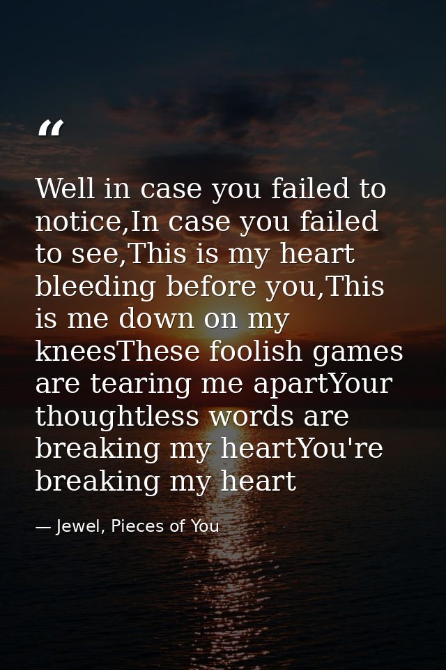 Well in case you failed to notice,In case you failed to see,This is my heart bleeding before you,This is me down on my k — Jewel, Pieces of You
