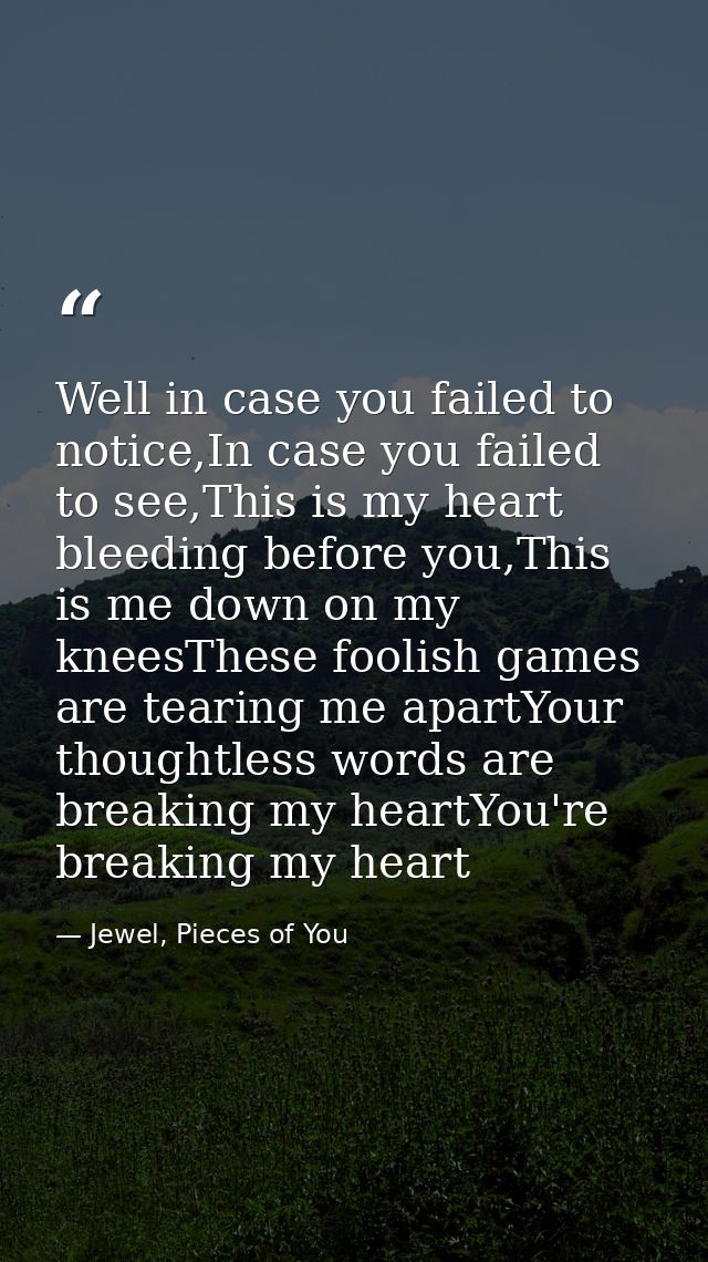 Well in case you failed to notice,In case you failed to see,This is my heart bleeding before you,This is me down on my k — Jewel, Pieces of You