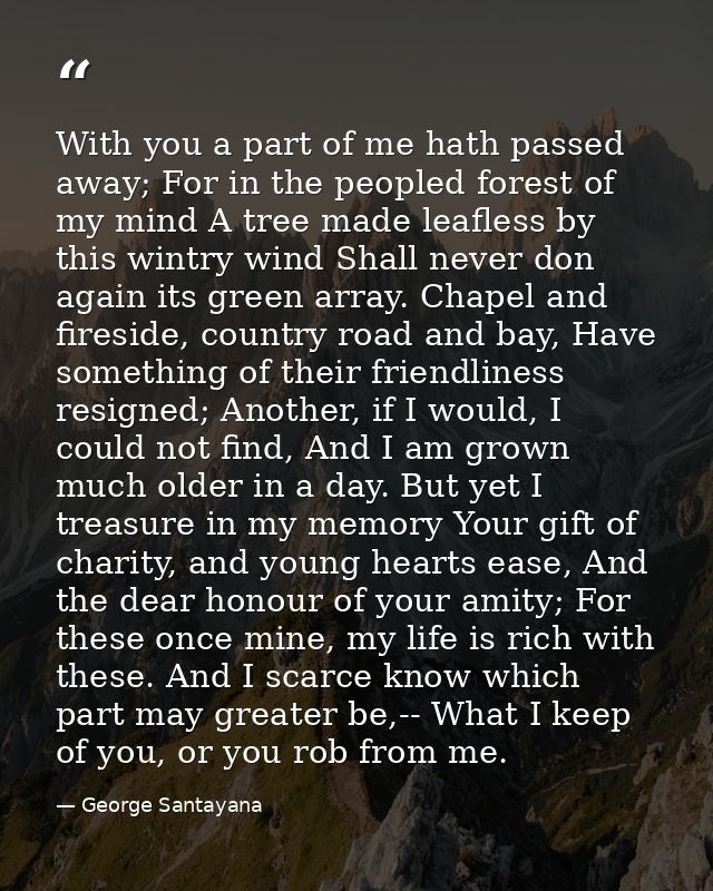 With you a part of me hath passed away; For in the peopled forest of my mind A tree made leafless by this wintry wind Sh — George Santayana