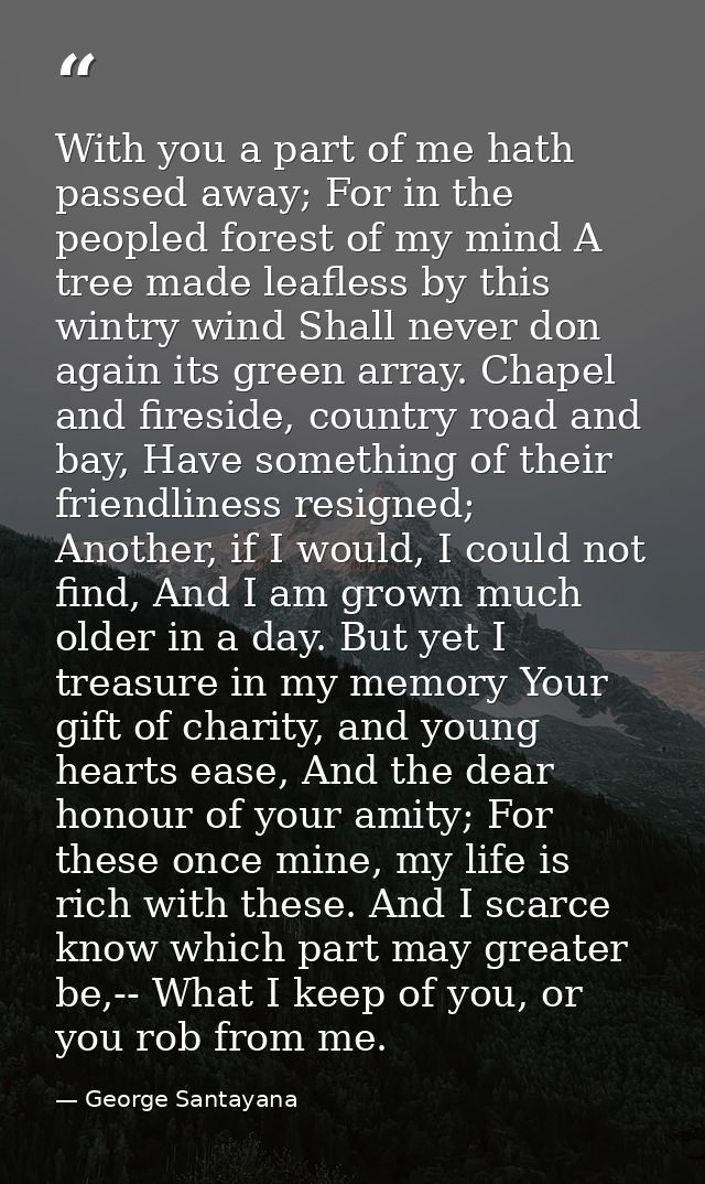 With you a part of me hath passed away; For in the peopled forest of my mind A tree made leafless by this wintry wind Sh — George Santayana