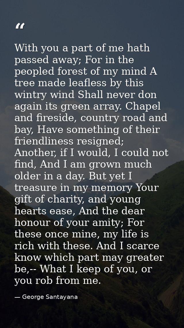With you a part of me hath passed away; For in the peopled forest of my mind A tree made leafless by this wintry wind Sh — George Santayana