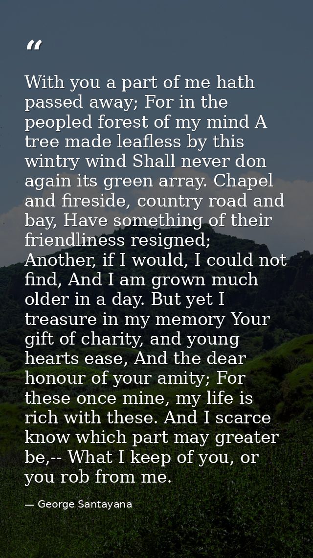With you a part of me hath passed away; For in the peopled forest of my mind A tree made leafless by this wintry wind Sh — George Santayana