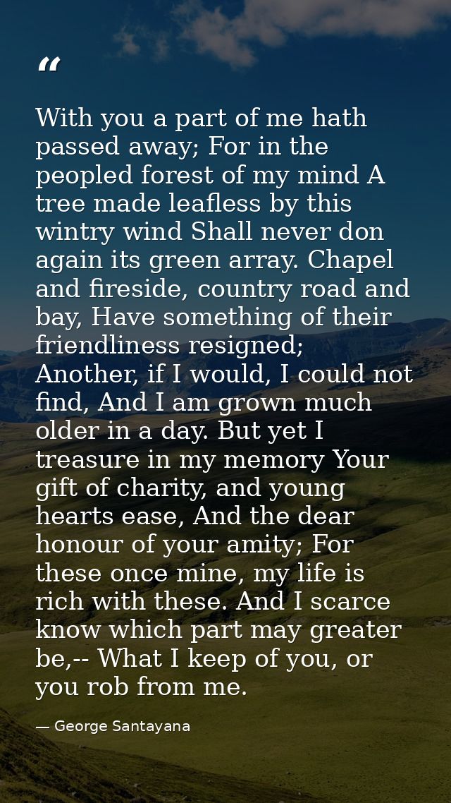 With you a part of me hath passed away; For in the peopled forest of my mind A tree made leafless by this wintry wind Sh — George Santayana