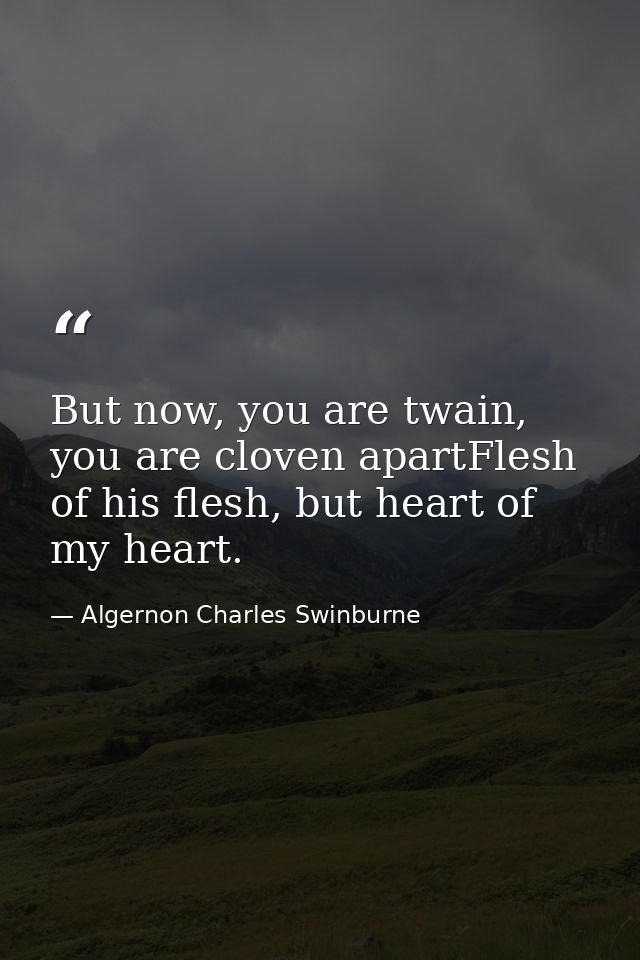 But now, you are twain, you are cloven apartFlesh of his flesh, but heart of my heart. — Algernon Charles Swinburne