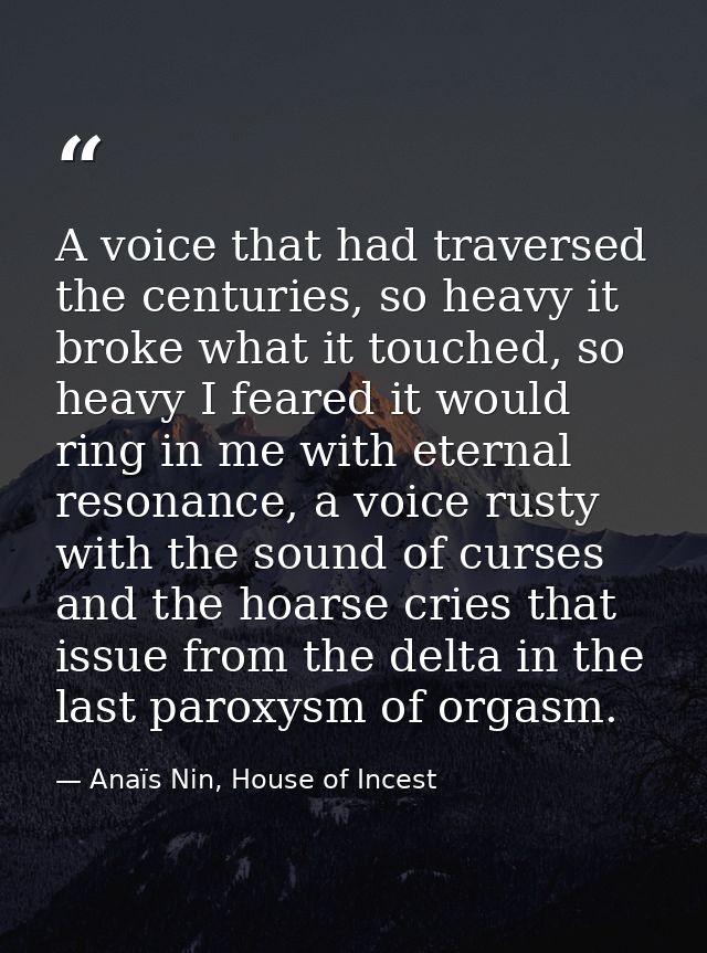 A voice that had traversed the centuries, so heavy it broke what it touched, so heavy I feared it would ring in me with  — Anaïs Nin, House of Incest