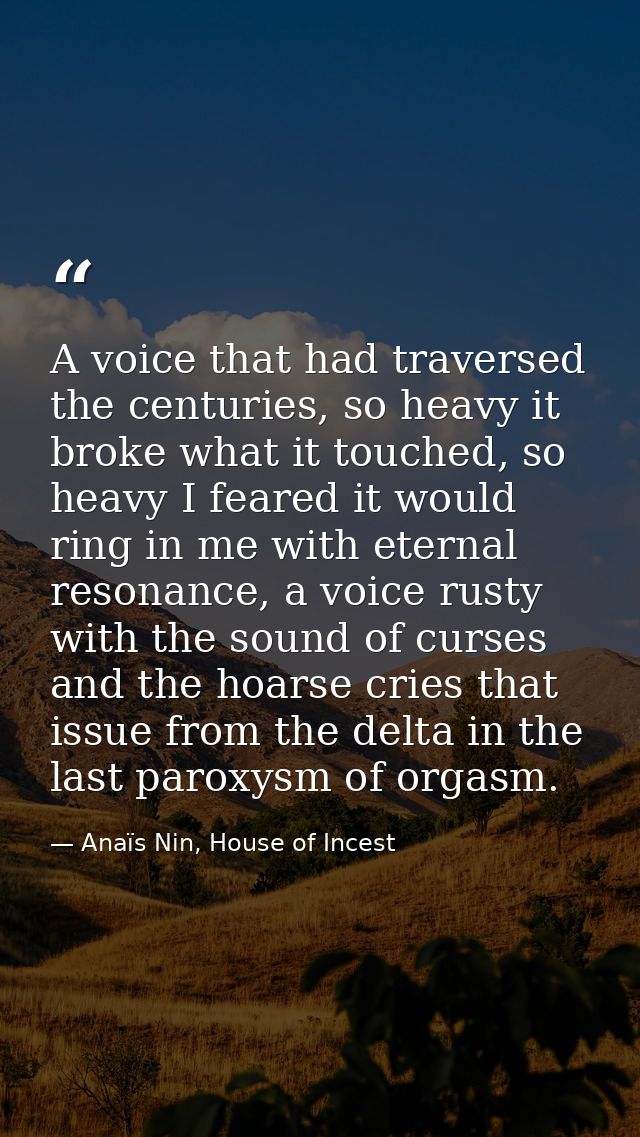 A voice that had traversed the centuries, so heavy it broke what it touched, so heavy I feared it would ring in me with  — Anaïs Nin, House of Incest