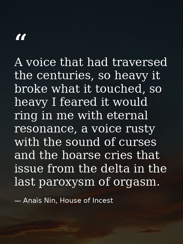 A voice that had traversed the centuries, so heavy it broke what it touched, so heavy I feared it would ring in me with  — Anaïs Nin, House of Incest