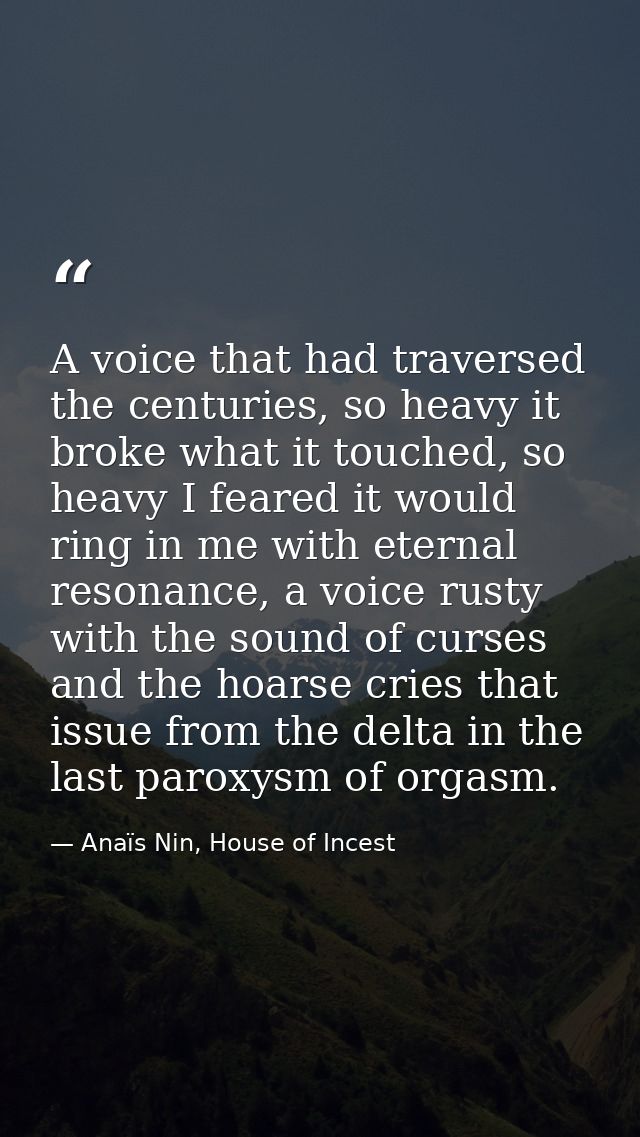 A voice that had traversed the centuries, so heavy it broke what it touched, so heavy I feared it would ring in me with  — Anaïs Nin, House of Incest
