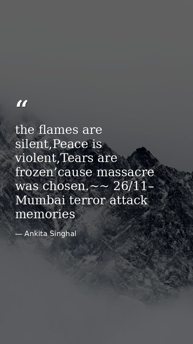 the flames are silent,Peace is violent,Tears are frozen’cause massacre was chosen.~~ 26/11– Mumbai terror attack memorie — Ankita Singhal