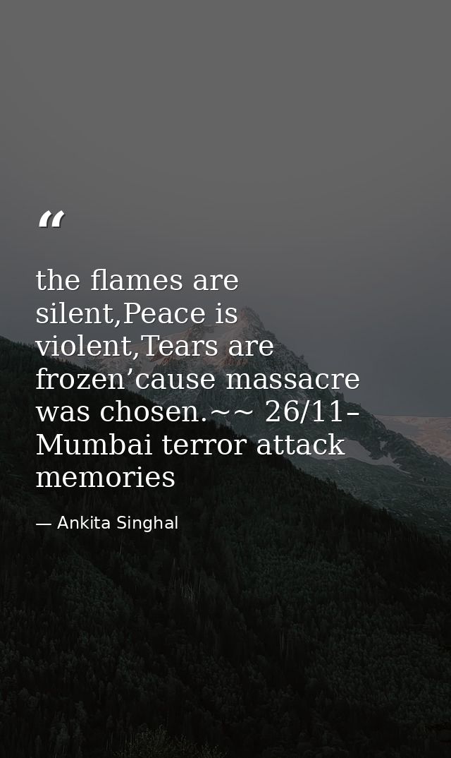 the flames are silent,Peace is violent,Tears are frozen’cause massacre was chosen.~~ 26/11– Mumbai terror attack memorie — Ankita Singhal