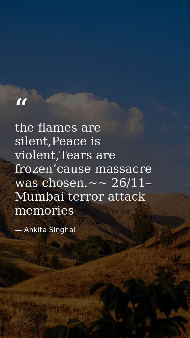 the flames are silent,Peace is violent,Tears are frozen’cause massacre was chosen.~~ 26/11– Mumbai terror attack memorie — Ankita Singhal