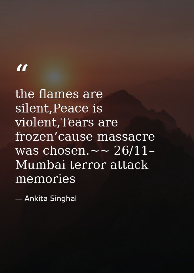 the flames are silent,Peace is violent,Tears are frozen’cause massacre was chosen.~~ 26/11– Mumbai terror attack memorie — Ankita Singhal