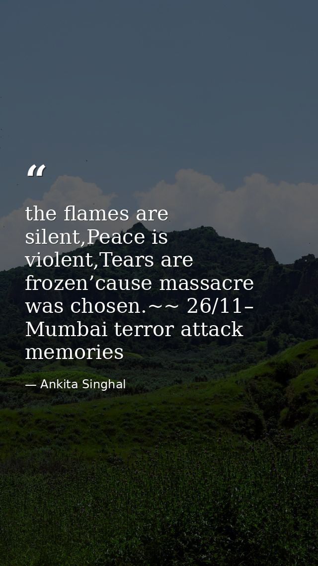 the flames are silent,Peace is violent,Tears are frozen’cause massacre was chosen.~~ 26/11– Mumbai terror attack memorie — Ankita Singhal