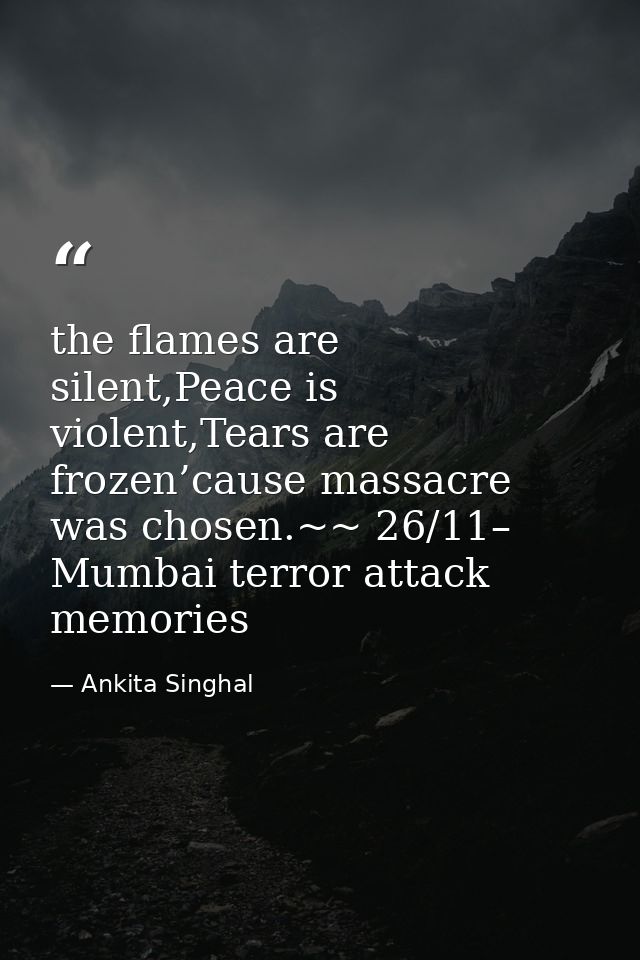 the flames are silent,Peace is violent,Tears are frozen’cause massacre was chosen.~~ 26/11– Mumbai terror attack memorie — Ankita Singhal