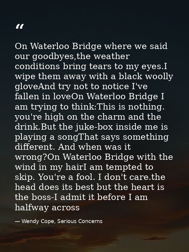 On Waterloo Bridge where we said our goodbyes,the weather conditions bring tears to my eyes.I wipe them away with a blac — Wendy Cope, Serious Concerns