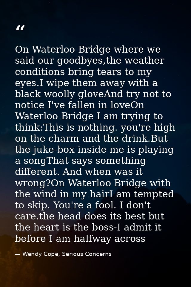 On Waterloo Bridge where we said our goodbyes,the weather conditions bring tears to my eyes.I wipe them away with a blac — Wendy Cope, Serious Concerns