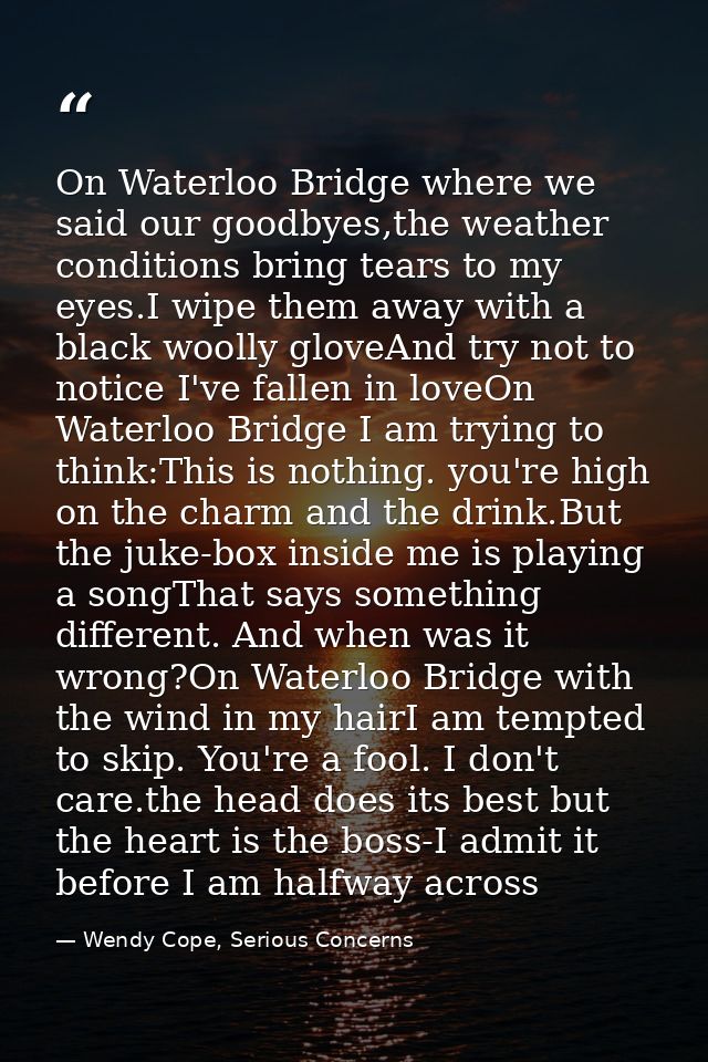 On Waterloo Bridge where we said our goodbyes,the weather conditions bring tears to my eyes.I wipe them away with a blac — Wendy Cope, Serious Concerns