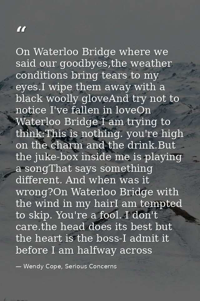 On Waterloo Bridge where we said our goodbyes,the weather conditions bring tears to my eyes.I wipe them away with a blac — Wendy Cope, Serious Concerns
