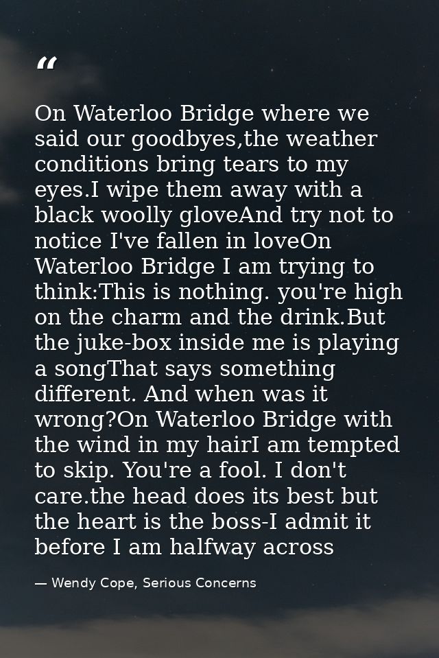 On Waterloo Bridge where we said our goodbyes,the weather conditions bring tears to my eyes.I wipe them away with a blac — Wendy Cope, Serious Concerns