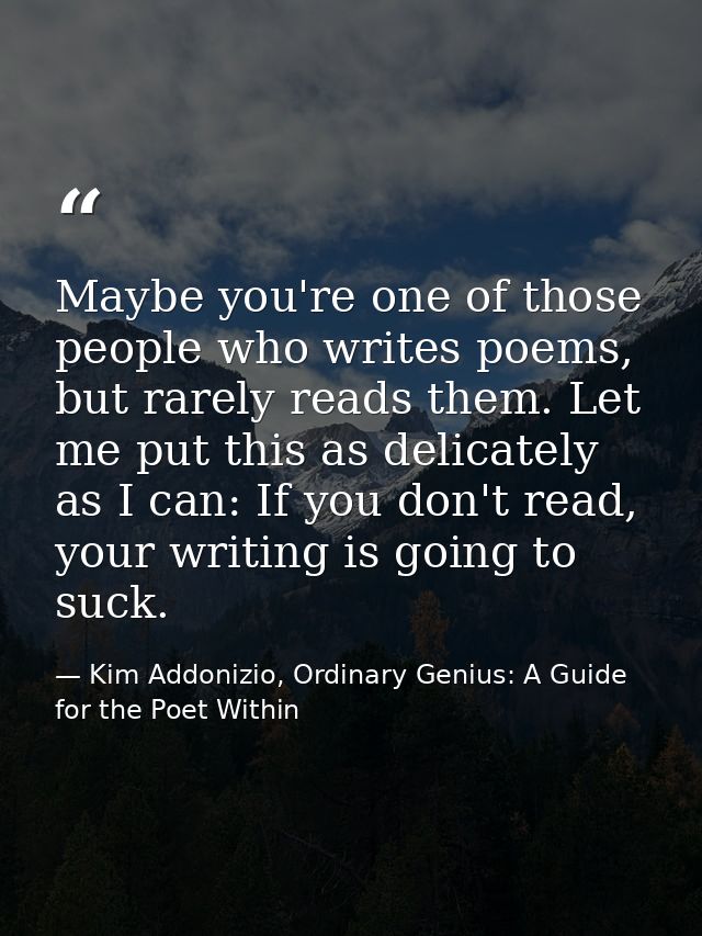 Maybe you're one of those people who writes poems, but rarely reads them. Let me put this as delicately as I can: If you — Kim Addonizio, Ordinary Genius: A Guide for the Poet Within