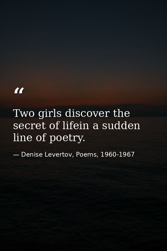 Two girls discover the secret of lifein a sudden line of poetry. — Denise Levertov, Poems, 1960-1967