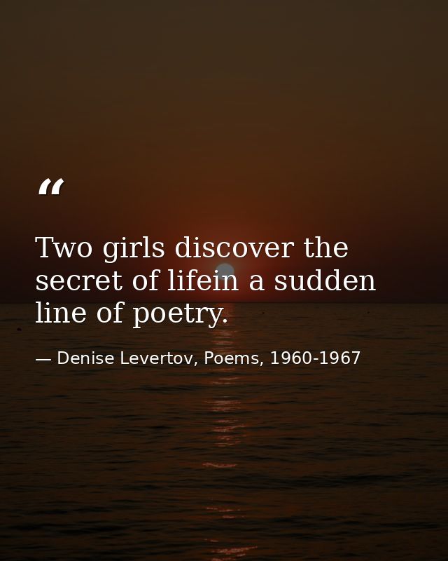 Two girls discover the secret of lifein a sudden line of poetry. — Denise Levertov, Poems, 1960-1967